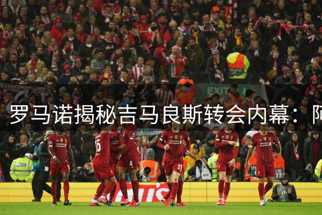 罗马诺揭秘吉马良斯转会内幕：阿森纳谈判已进入最后冲刺